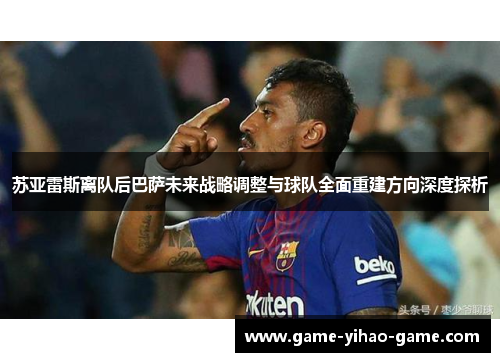 苏亚雷斯离队后巴萨未来战略调整与球队全面重建方向深度探析