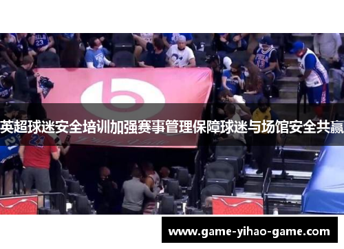 英超球迷安全培训加强赛事管理保障球迷与场馆安全共赢
