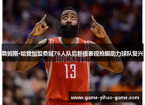 詹姆斯·哈登加盟费城76人队后新援表现抢眼助力球队复兴