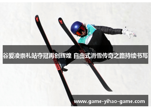 谷爱凌崇礼站夺冠再创辉煌 自由式滑雪传奇之路持续书写