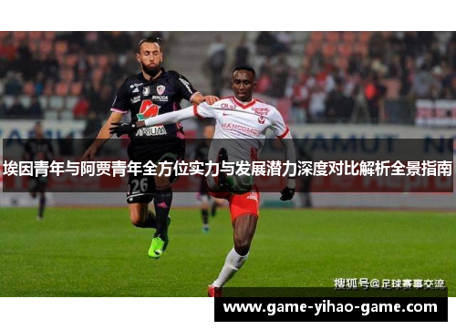 埃因青年与阿贾青年全方位实力与发展潜力深度对比解析全景指南