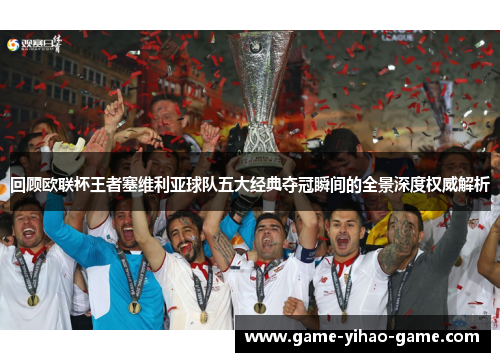 回顾欧联杯王者塞维利亚球队五大经典夺冠瞬间的全景深度权威解析