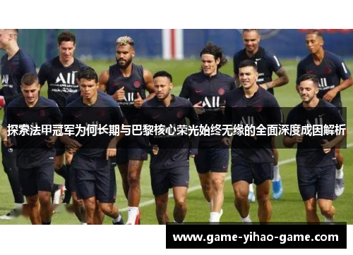 探索法甲冠军为何长期与巴黎核心荣光始终无缘的全面深度成因解析