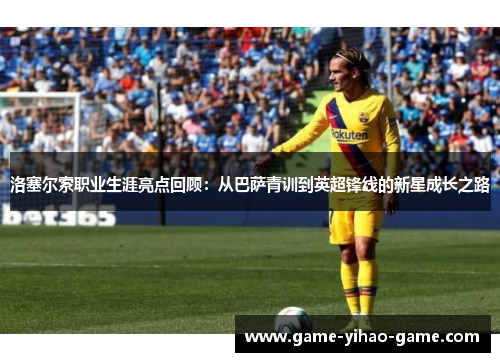 洛塞尔索职业生涯亮点回顾：从巴萨青训到英超锋线的新星成长之路