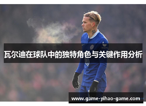 瓦尔迪在球队中的独特角色与关键作用分析 瓦尔迪在球队中的独特角色与关键作用分析