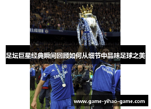足坛巨星经典瞬间回顾如何从细节中品味足球之美 足坛巨星经典瞬间回顾如何从细节中品味足球之美
