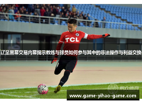 辽足黑幕交易内幕揭示教练与球员如何参与其中的非法操作与利益交换 辽足黑幕交易内幕揭示教练与球员如何参与其中的非法操作与利益交换