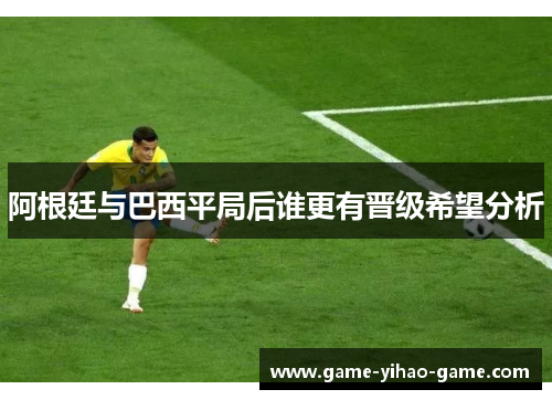 阿根廷与巴西平局后谁更有晋级希望分析