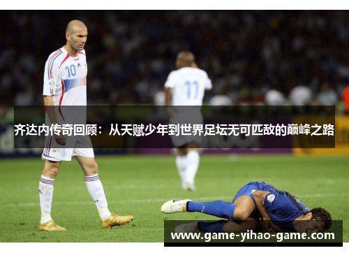 齐达内传奇回顾：从天赋少年到世界足坛无可匹敌的巅峰之路