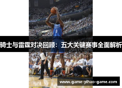 骑士与雷霆对决回顾:五大关键赛事全面解析 骑士与雷霆对决回顾:五大关键赛事全面解析