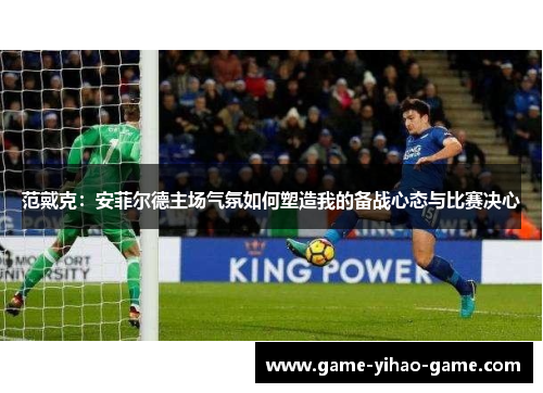 范戴克：安菲尔德主场气氛如何塑造我的备战心态与比赛决心