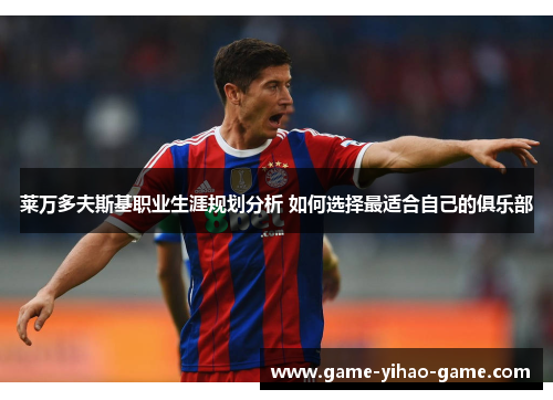 莱万多夫斯基职业生涯规划分析 如何选择最适合自己的俱乐部