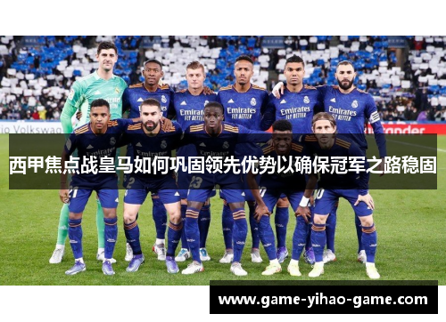 西甲焦点战皇马如何巩固领先优势以确保冠军之路稳固