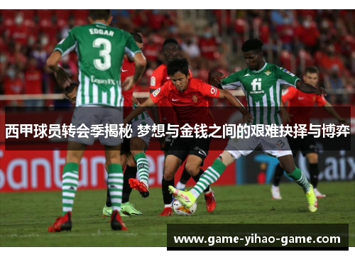 西甲球员转会季揭秘 梦想与金钱之间的艰难抉择与博弈