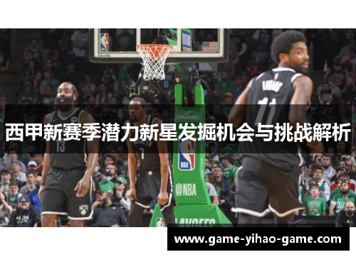 西甲新赛季潜力新星发掘机会与挑战解析