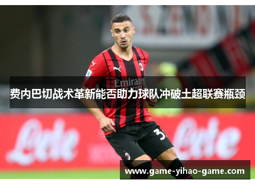 费内巴切战术革新能否助力球队冲破土超联赛瓶颈