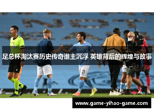足总杯淘汰赛历史传奇谁主沉浮 英雄背后的辉煌与故事