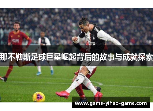 那不勒斯足球巨星崛起背后的故事与成就探索