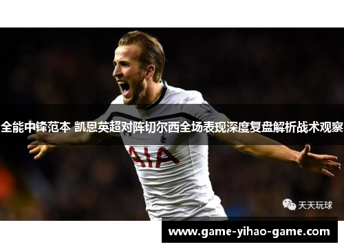 全能中锋范本 凯恩英超对阵切尔西全场表现深度复盘解析战术观察