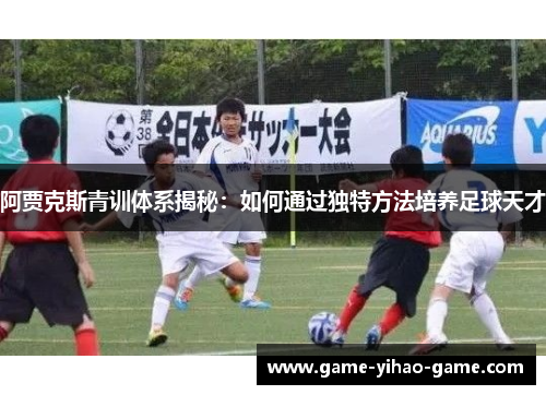 阿贾克斯青训体系揭秘：如何通过独特方法培养足球天才