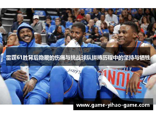 雷霆61胜背后隐藏的伤痛与挑战球队拼搏历程中的坚持与牺牲 雷霆61胜背后隐藏的伤痛与挑战球队拼搏历程中的坚持与牺牲