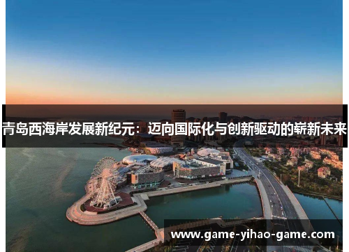 青岛西海岸发展新纪元:迈向国际化与创新驱动的崭新未来 青岛西海岸发展新纪元:迈向国际化与创新驱动的崭新未来