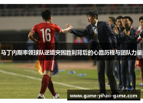 马丁内斯率领球队逆境突围胜利背后的心路历程与团队力量