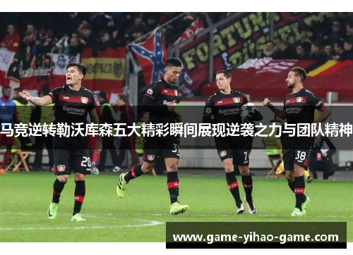 马竞逆转勒沃库森五大精彩瞬间展现逆袭之力与团队精神