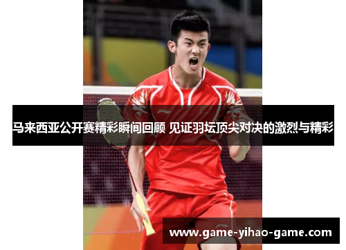 马来西亚公开赛精彩瞬间回顾 见证羽坛顶尖对决的激烈与精彩 马来西亚公开赛精彩瞬间回顾 见证羽坛顶尖对决的激烈与精彩
